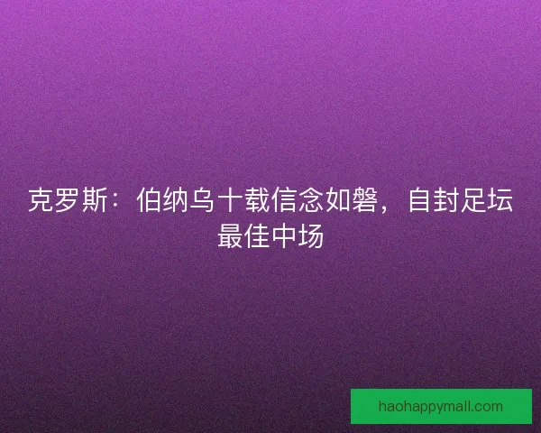 克罗斯：伯纳乌十载信念如磐，自封足坛最佳中场