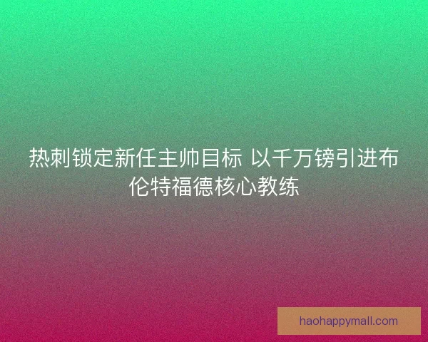 热刺锁定新任主帅目标 以千万镑引进布伦特福德核心教练
