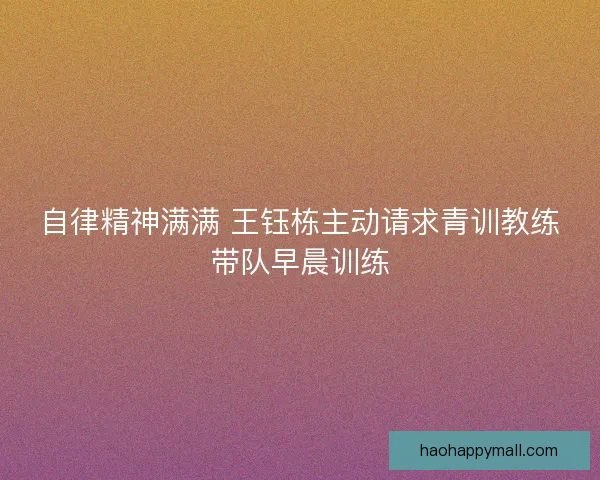 自律精神满满 王钰栋主动请求青训教练带队早晨训练