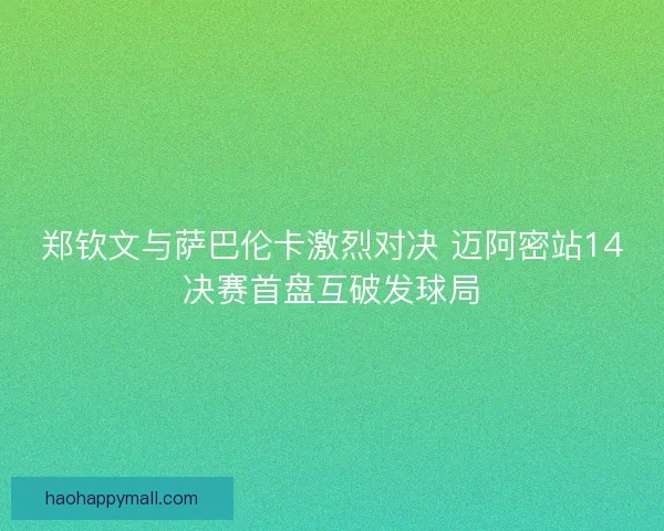 郑钦文与萨巴伦卡激烈对决 迈阿密站14决赛首盘互破发球局