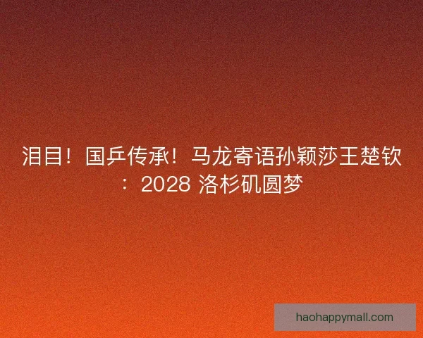 泪目！国乒传承！马龙寄语孙颖莎王楚钦：2028 洛杉矶圆梦
