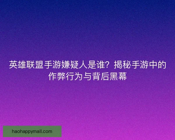 英雄联盟手游嫌疑人是谁？揭秘手游中的作弊行为与背后黑幕