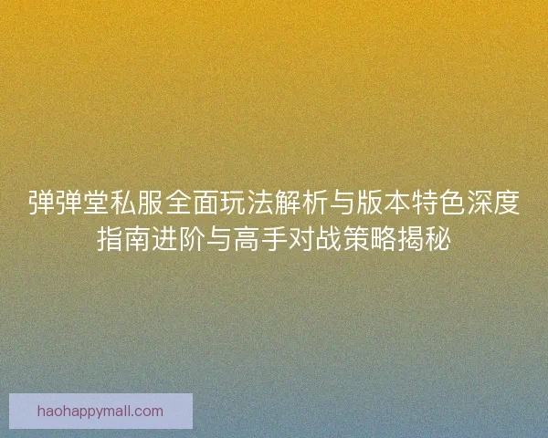 弹弹堂私服全面玩法解析与版本特色深度指南进阶与高手对战策略揭秘