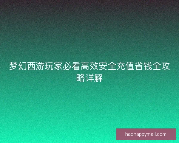 梦幻西游玩家必看高效安全充值省钱全攻略详解