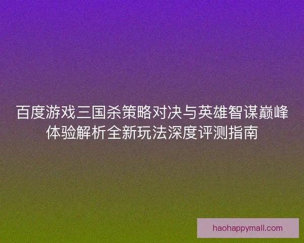 百度游戏三国杀策略对决与英雄智谋巅峰体验解析全新玩法深度评测指南