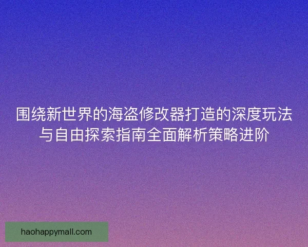 围绕新世界的海盗修改器打造的深度玩法与自由探索指南全面解析策略进阶