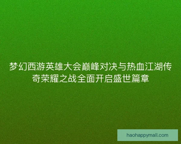 梦幻西游英雄大会巅峰对决与热血江湖传奇荣耀之战全面开启盛世篇章