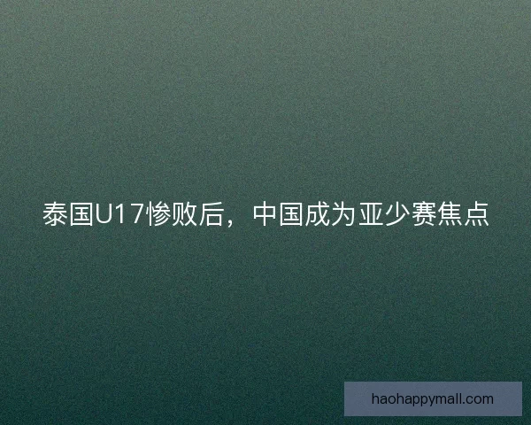 泰国U17惨败后，中国成为亚少赛焦点