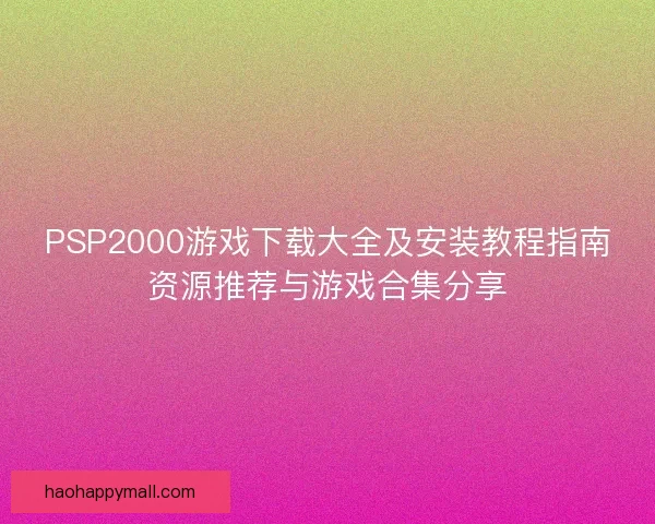 PSP2000游戏下载大全及安装教程指南资源推荐与游戏合集分享