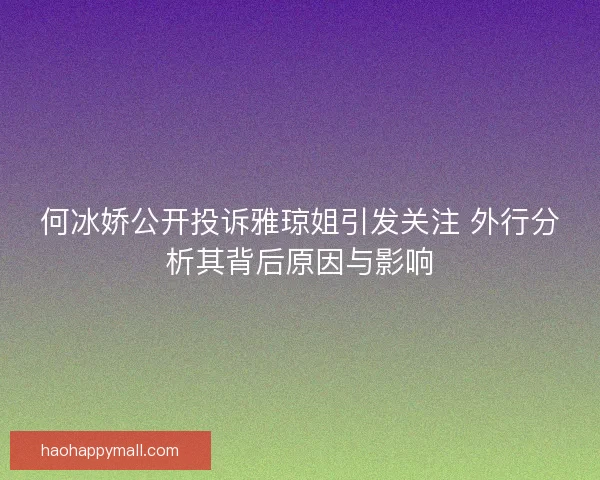 何冰娇公开投诉雅琼姐引发关注 外行分析其背后原因与影响