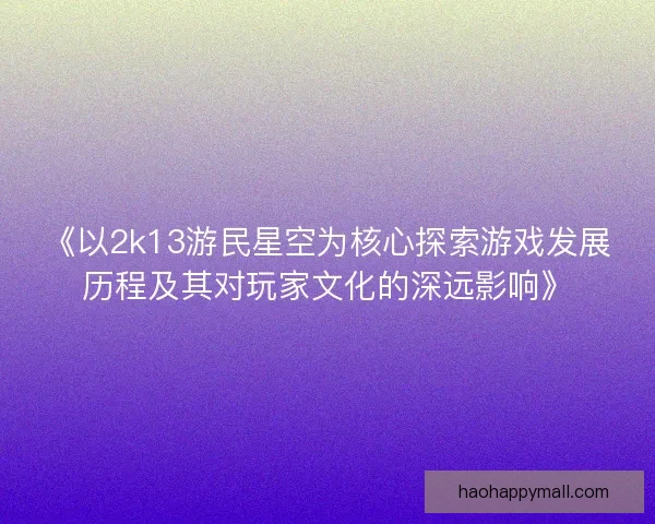 《以2k13游民星空为核心探索游戏发展历程及其对玩家文化的深远影响》