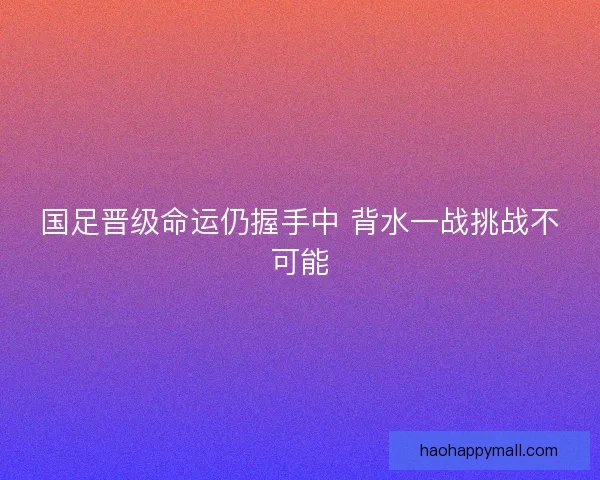 国足晋级命运仍握手中 背水一战挑战不可能