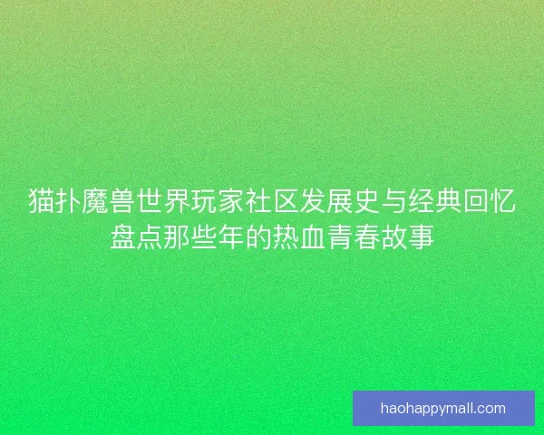 猫扑魔兽世界玩家社区发展史与经典回忆盘点那些年的热血青春故事
